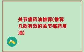 关节痛药油推荐(推荐几款有效的关节痛药用油)