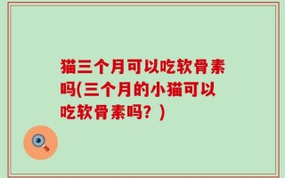 猫三个月可以吃软骨素吗(三个月的小猫可以吃软骨素吗？)