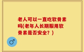 老人可以一直吃软骨素吗(老年人长期服用软骨素是否安全？)