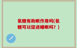 氨糖有助眠作用吗(氨糖可以促进睡眠吗？)
