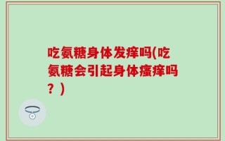 吃氨糖身体发痒吗(吃氨糖会引起身体瘙痒吗？)
