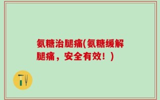 氨糖治腿痛(氨糖缓解腿痛，安全有效！)