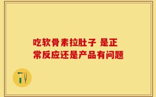 吃软骨素拉肚子 是正常反应还是产品有问题