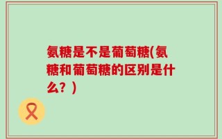 氨糖是不是葡萄糖(氨糖和葡萄糖的区别是什么？)