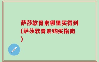 萨莎软骨素哪里买得到(萨莎软骨素购买指南)