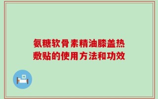 氨糖软骨素精油膝盖热敷贴的使用方法和功效
