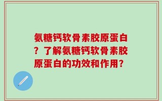 氨糖钙软骨素胶原蛋白？了解氨糖钙软骨素胶原蛋白的功效和作用？