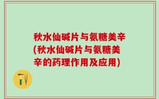 秋水仙碱片与氨糖美辛(秋水仙碱片与氨糖美辛的药理作用及应用)