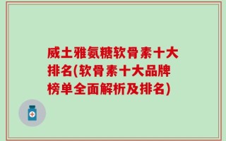 威土雅氨糖软骨素十大排名(软骨素十大品牌榜单全面解析及排名)