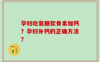 孕妇吃氨糖软骨素加钙？孕妇补钙的正确方法？
