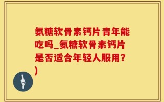 氨糖软骨素钙片青年能吃吗_氨糖软骨素钙片是否适合年轻人服用？)
