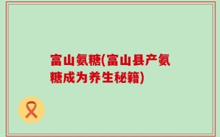 富山氨糖(富山县产氨糖成为养生秘籍)