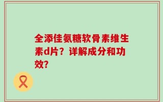 全添佳氨糖软骨素维生素d片？详解成分和功效？