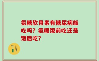 氨糖软骨素有糖尿病能吃吗？氨糖饭前吃还是饭后吃？