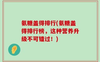 氨糖盖得排行(氨糖盖得排行榜，这种营养升级不可错过！)