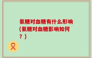 氨糖对血糖有什么形响(氨糖对血糖影响如何？)
