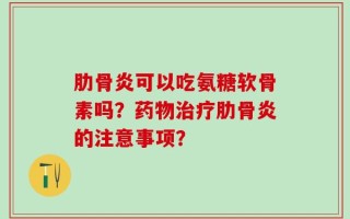 肋骨炎可以吃氨糖软骨素吗？药物治疗肋骨炎的注意事项？