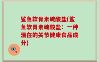 鲨鱼软骨素硫酸盐(鲨鱼软骨素硫酸盐：一种潜在的关节健康食品成分)