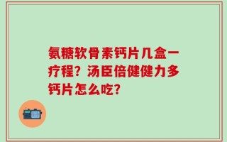 氨糖软骨素钙片几盒一疗程？汤臣倍健健力多钙片怎么吃？