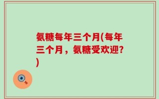 氨糖每年三个月(每年三个月，氨糖受欢迎？)