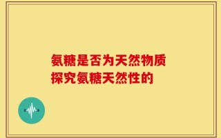 氨糖是否为天然物质 探究氨糖天然性的