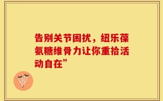 告别关节困扰，纽乐葆氨糖维骨力让你重拾活动自在”