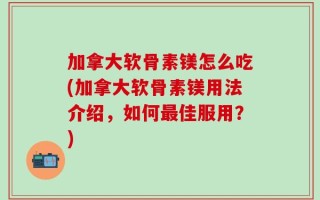 加拿大软骨素镁怎么吃(加拿大软骨素镁用法介绍，如何最佳服用？)