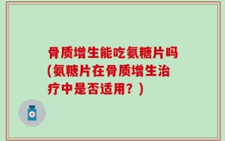 骨质增生能吃氨糖片吗(氨糖片在骨质增生治疗中是否适用？)