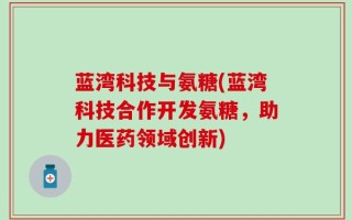 蓝湾科技与氨糖(蓝湾科技合作开发氨糖，助力医药领域创新)