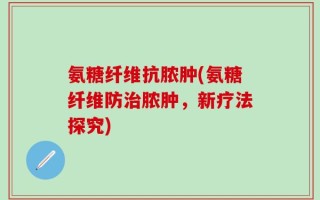 氨糖纤维抗脓肿(氨糖纤维防治脓肿，新疗法探究)