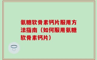 氨糖软骨素钙片服用方法指南（如何服用氨糖软骨素钙片）