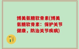 博美氨糖软骨素(博美氨糖软骨素：保护关节健康，防治关节疾病)