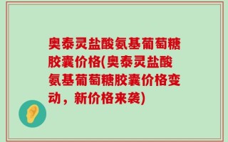 奥泰灵盐酸氨基葡萄糖胶囊价格(奥泰灵盐酸氨基葡萄糖胶囊价格变动，新价格来袭)