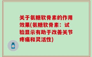 关于氨糖软骨素的作用效果(氨糖软骨素：试验显示有助于改善关节疼痛和灵活性)