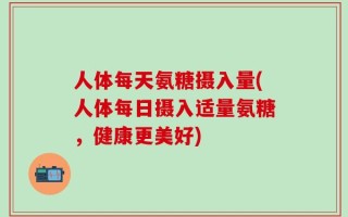 人体每天氨糖摄入量(人体每日摄入适量氨糖，健康更美好)