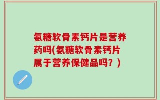 氨糖软骨素钙片是营养药吗(氨糖软骨素钙片属于营养保健品吗？)