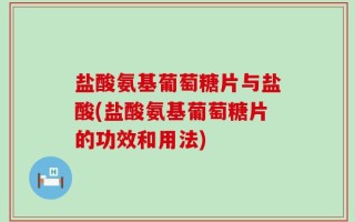 盐酸氨基葡萄糖片与盐酸(盐酸氨基葡萄糖片的功效和用法)