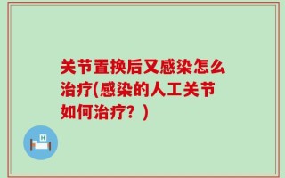 关节置换后又感染怎么治疗(感染的人工关节如何治疗？)