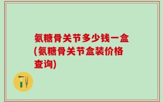 氨糖骨关节多少钱一盒(氨糖骨关节盒装价格查询)