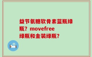 益节氨糖软骨素蓝瓶绿瓶？movefree绿瓶和金装绿瓶？