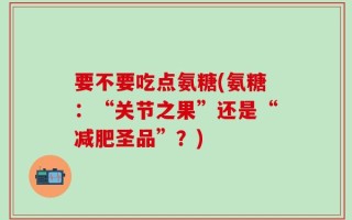 要不要吃点氨糖(氨糖：“关节之果”还是“减肥圣品”？)