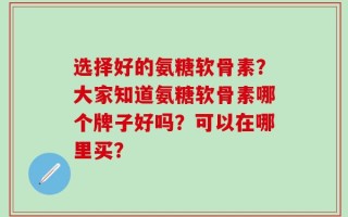 选择好的氨糖软骨素？大家知道氨糖软骨素哪个牌子好吗？可以在哪里买？