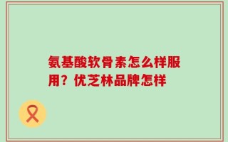 氨基酸软骨素怎么样服用？优芝林品牌怎样