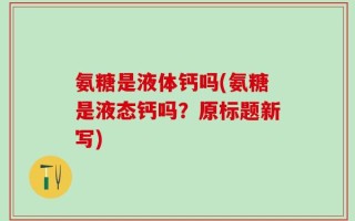 氨糖是液体钙吗(氨糖是液态钙吗？原标题新写)