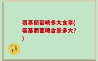 氨基葡萄糖多大含量(氨基葡萄糖含量多大？)