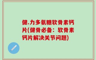 健.力多氨糖软骨素钙片(健骨必备：软骨素钙片解决关节问题)