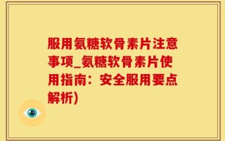 服用氨糖软骨素片注意事项_氨糖软骨素片使用指南：安全服用要点解析)