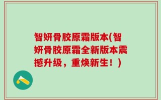 智妍骨胶原霜版本(智妍骨胶原霜全新版本震撼升级，重焕新生！)