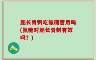 腿长骨刺吃氨糖管用吗(氨糖对腿长骨刺有效吗？)