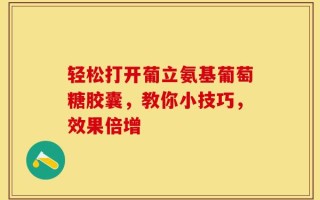 轻松打开葡立氨基葡萄糖胶囊，教你小技巧，效果倍增